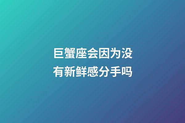 巨蟹座会因为没有新鲜感分手吗-第1张-星座运势-玄机派