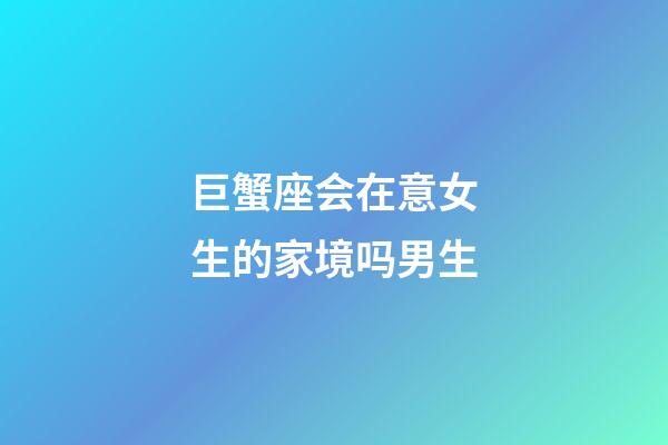 巨蟹座会在意女生的家境吗男生-第1张-星座运势-玄机派