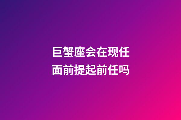 巨蟹座会在现任面前提起前任吗-第1张-星座运势-玄机派