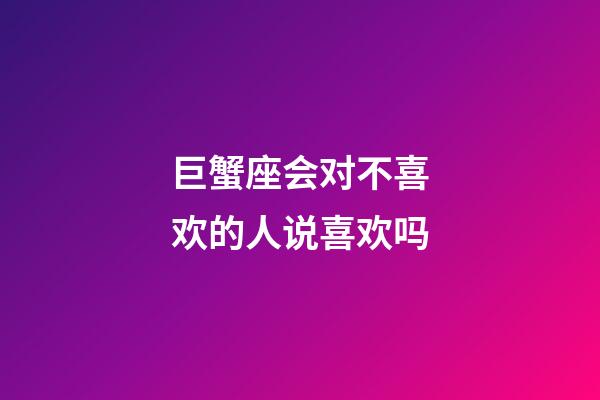 巨蟹座会对不喜欢的人说喜欢吗-第1张-星座运势-玄机派