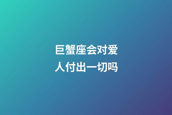 巨蟹座会对爱人付出一切吗-第1张-星座运势-玄机派