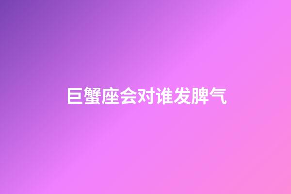 巨蟹座会对谁发脾气-第1张-星座运势-玄机派