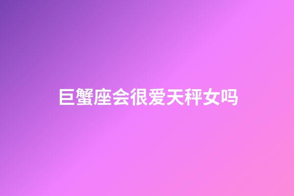 巨蟹座会很爱天秤女吗-第1张-星座运势-玄机派