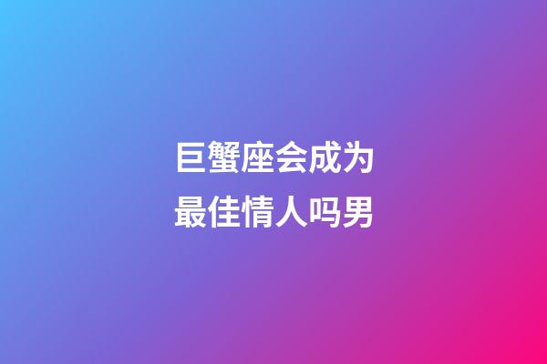巨蟹座会成为最佳情人吗男-第1张-星座运势-玄机派