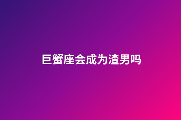 巨蟹座会成为渣男吗-第1张-星座运势-玄机派