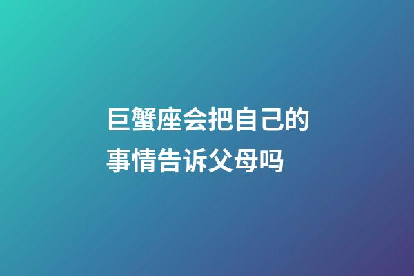 巨蟹座会把自己的事情告诉父母吗-第1张-星座运势-玄机派