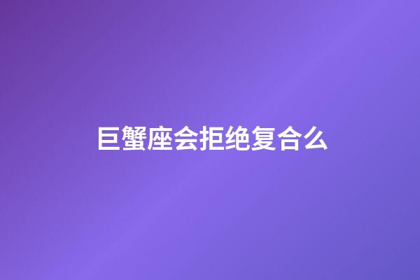 巨蟹座会拒绝复合么-第1张-星座运势-玄机派