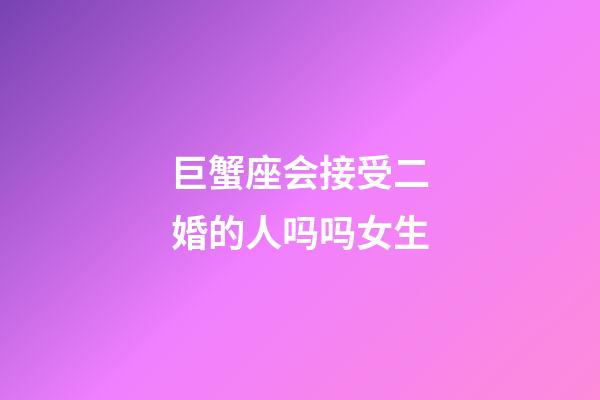 巨蟹座会接受二婚的人吗吗女生-第1张-星座运势-玄机派