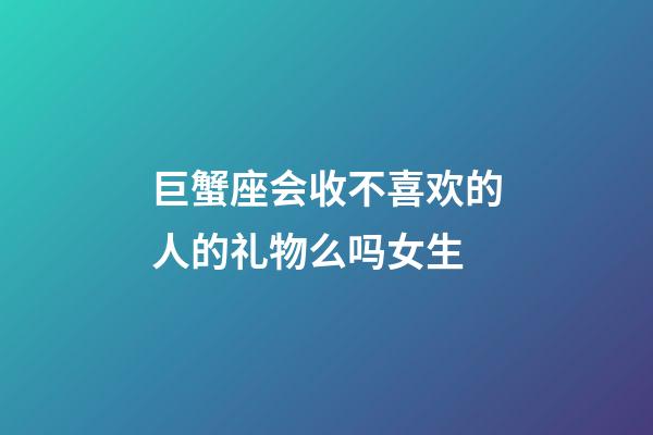 巨蟹座会收不喜欢的人的礼物么吗女生-第1张-星座运势-玄机派