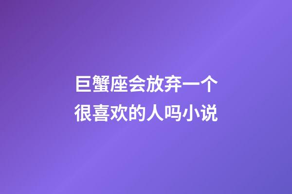 巨蟹座会放弃一个很喜欢的人吗小说-第1张-星座运势-玄机派