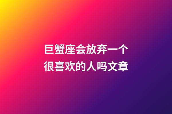 巨蟹座会放弃一个很喜欢的人吗文章-第1张-星座运势-玄机派