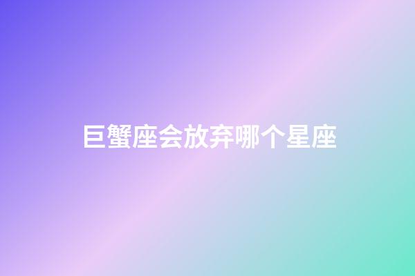 巨蟹座会放弃哪个星座-第1张-星座运势-玄机派