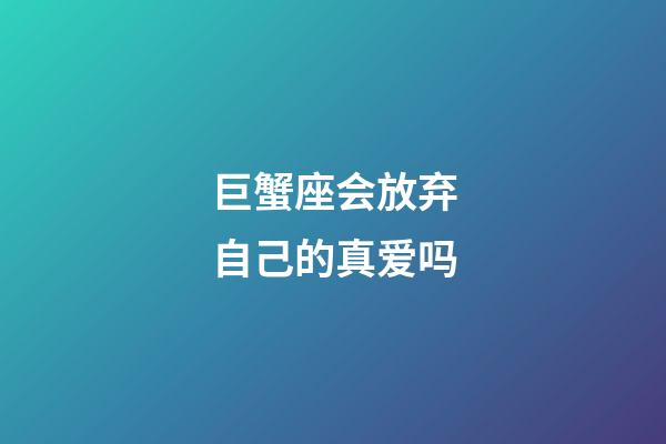 巨蟹座会放弃自己的真爱吗-第1张-星座运势-玄机派