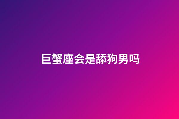 巨蟹座会是舔狗男吗-第1张-星座运势-玄机派