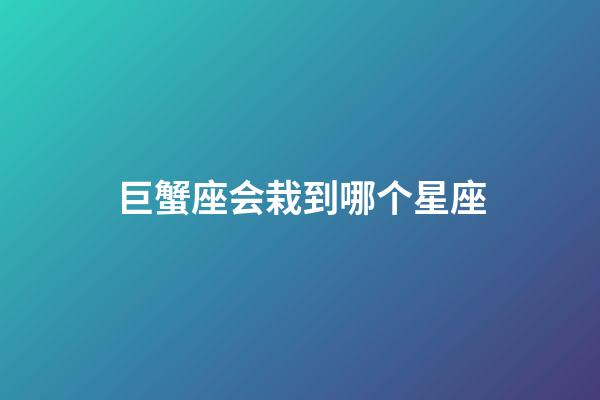 巨蟹座会栽到哪个星座-第1张-星座运势-玄机派