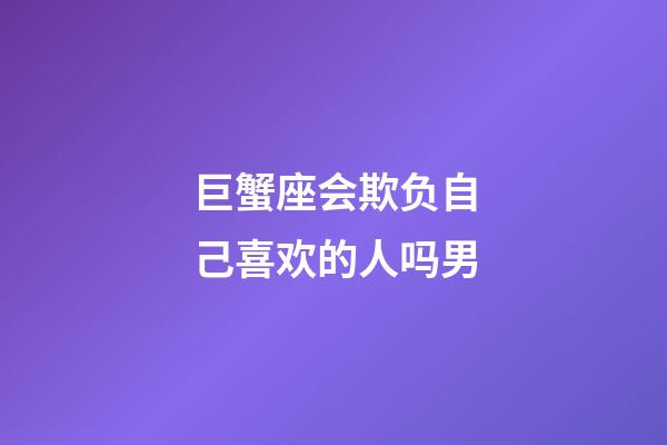 巨蟹座会欺负自己喜欢的人吗男-第1张-星座运势-玄机派