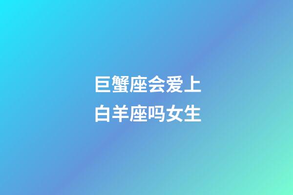 巨蟹座会爱上白羊座吗女生-第1张-星座运势-玄机派