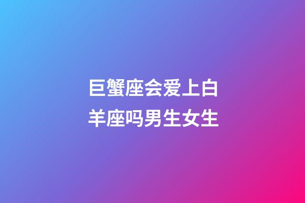 巨蟹座会爱上白羊座吗男生女生-第1张-星座运势-玄机派