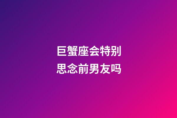 巨蟹座会特别思念前男友吗