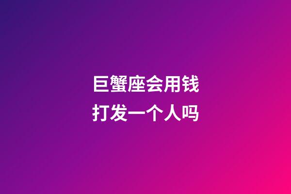 巨蟹座会用钱打发一个人吗-第1张-星座运势-玄机派