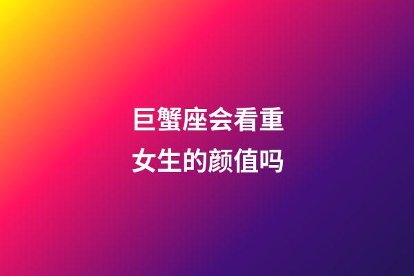 巨蟹座会看重女生的颜值吗-第1张-星座运势-玄机派