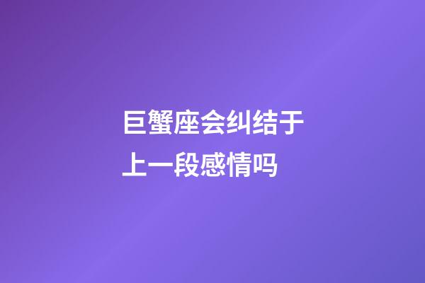 巨蟹座会纠结于上一段感情吗-第1张-星座运势-玄机派