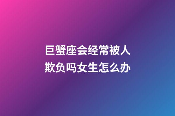 巨蟹座会经常被人欺负吗女生怎么办-第1张-星座运势-玄机派