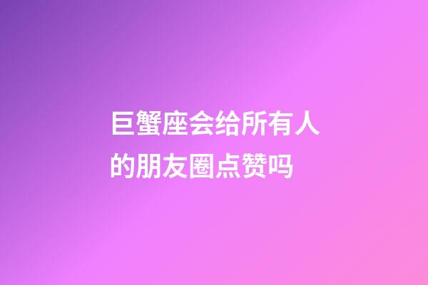 巨蟹座会给所有人的朋友圈点赞吗-第1张-星座运势-玄机派