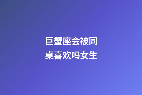 巨蟹座会被同桌喜欢吗女生-第1张-星座运势-玄机派