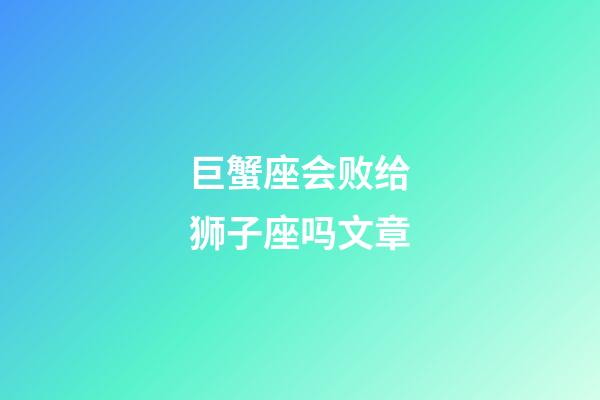 巨蟹座会败给狮子座吗文章-第1张-星座运势-玄机派