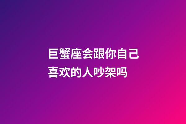 巨蟹座会跟你自己喜欢的人吵架吗-第1张-星座运势-玄机派