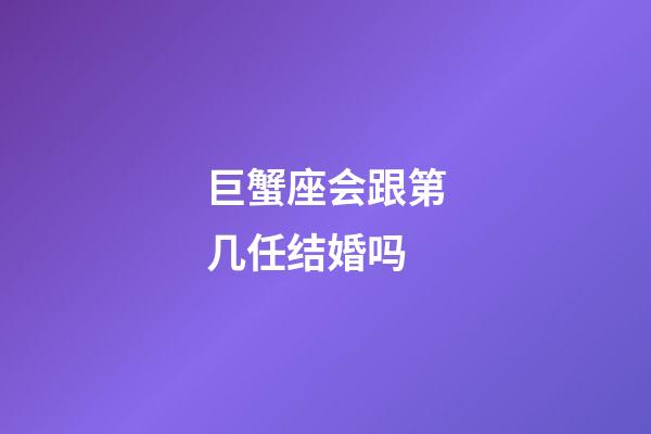 巨蟹座会跟第几任结婚吗-第1张-星座运势-玄机派