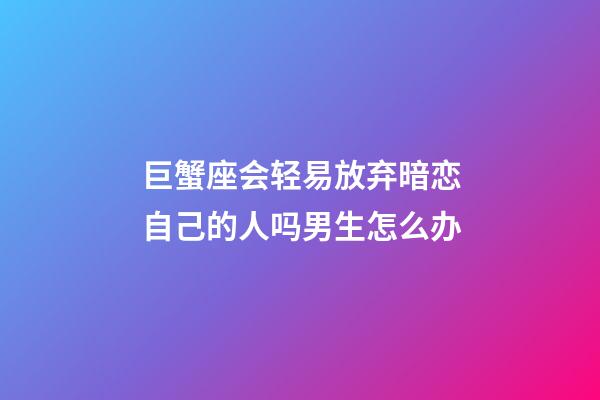 巨蟹座会轻易放弃暗恋自己的人吗男生怎么办-第1张-星座运势-玄机派