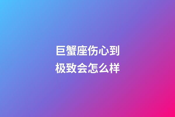 巨蟹座伤心到极致会怎么样-第1张-星座运势-玄机派