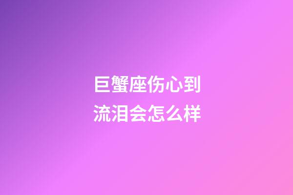 巨蟹座伤心到流泪会怎么样-第1张-星座运势-玄机派