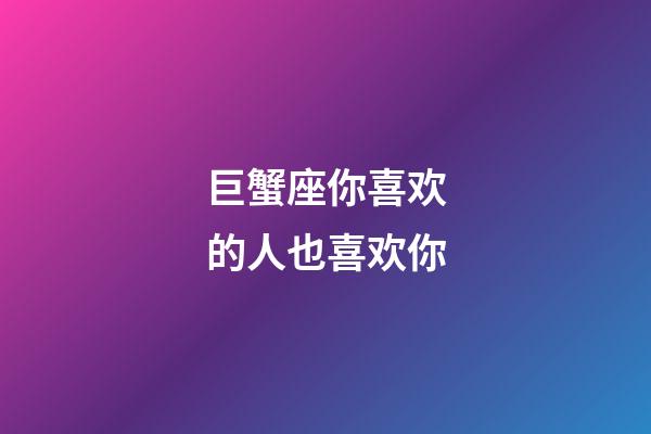 巨蟹座你喜欢的人也喜欢你-第1张-星座运势-玄机派