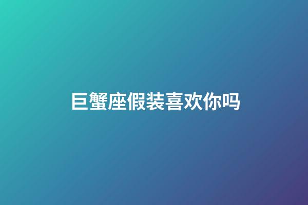 巨蟹座假装喜欢你吗-第1张-星座运势-玄机派