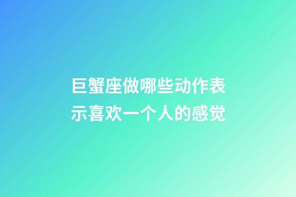 巨蟹座做哪些动作表示喜欢一个人的感觉-第1张-星座运势-玄机派