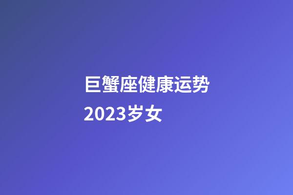 巨蟹座健康运势2023岁女-第1张-星座运势-玄机派