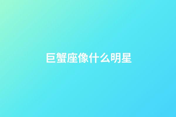 巨蟹座像什么明星-第1张-星座运势-玄机派