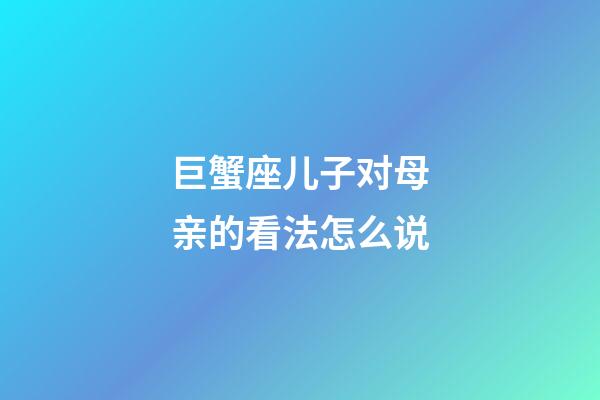 巨蟹座儿子对母亲的看法怎么说-第1张-星座运势-玄机派