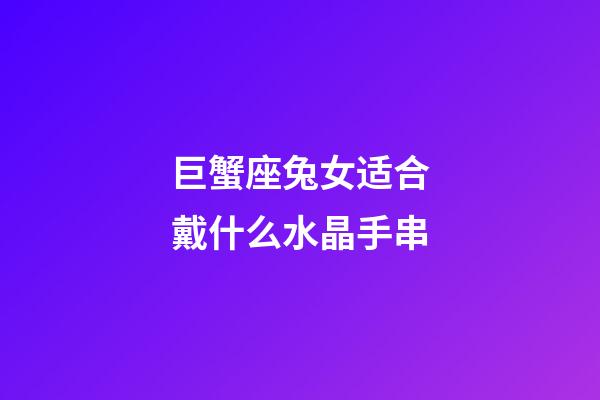 巨蟹座兔女适合戴什么水晶手串-第1张-星座运势-玄机派