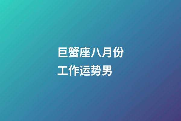 巨蟹座八月份工作运势男-第1张-星座运势-玄机派