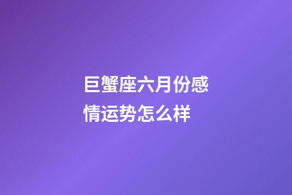 巨蟹座六月份感情运势怎么样