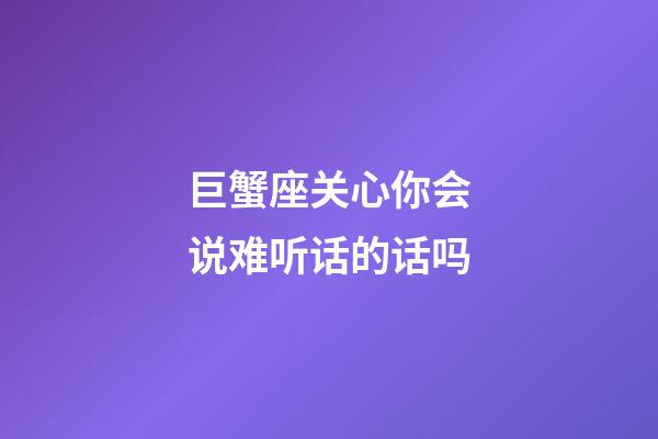 巨蟹座关心你会说难听话的话吗-第1张-星座运势-玄机派