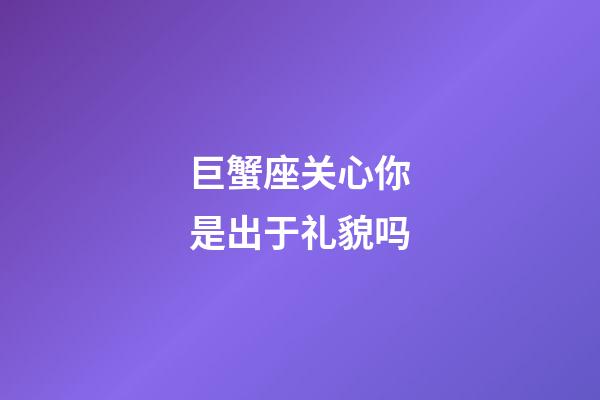 巨蟹座关心你是出于礼貌吗-第1张-星座运势-玄机派