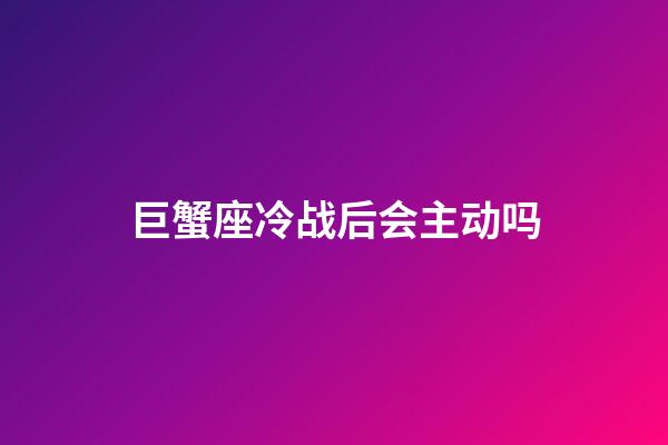 巨蟹座冷战后会主动吗-第1张-星座运势-玄机派