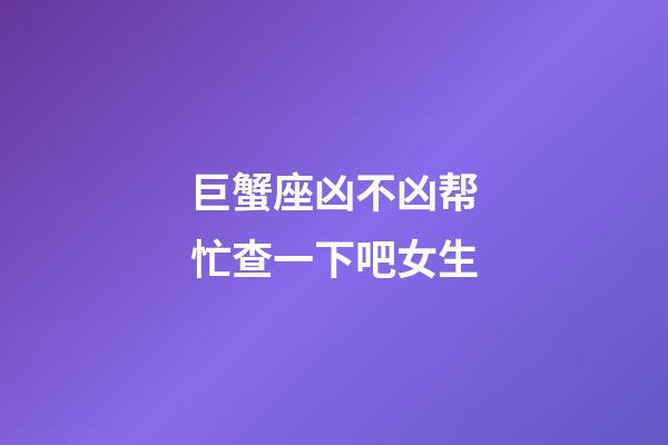 巨蟹座凶不凶帮忙查一下吧女生-第1张-星座运势-玄机派