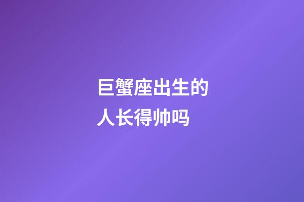 巨蟹座出生的人长得帅吗-第1张-星座运势-玄机派