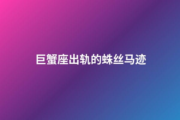 巨蟹座出轨的蛛丝马迹-第1张-星座运势-玄机派